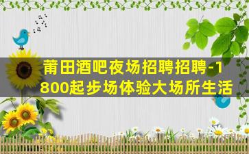 莆田酒吧夜场招聘招聘-1800起步场体验大场所生活